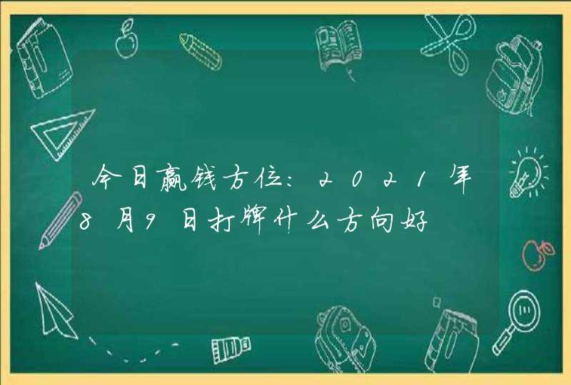 今日赢钱方位:2021年8月9日打牌什么方向好,第1张