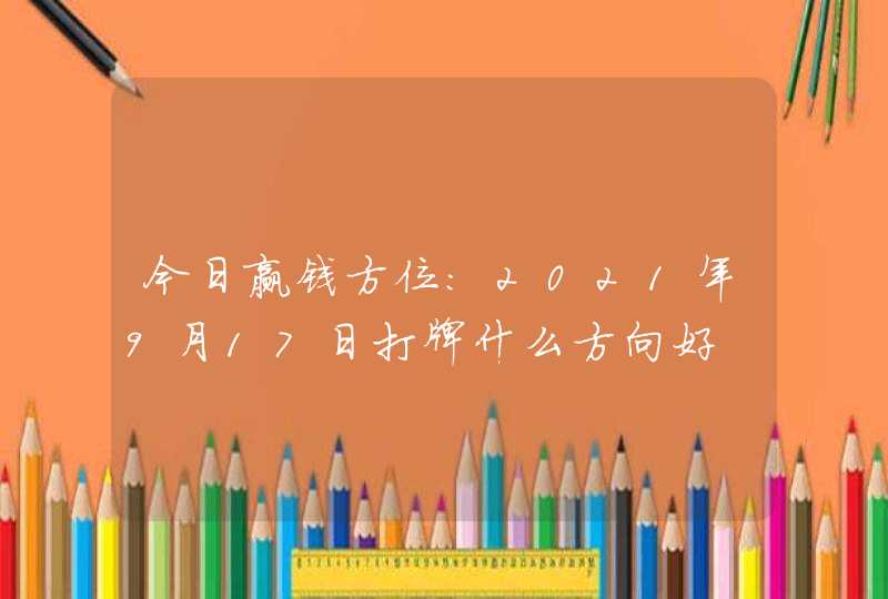 今日赢钱方位:2021年9月17日打牌什么方向好,第1张