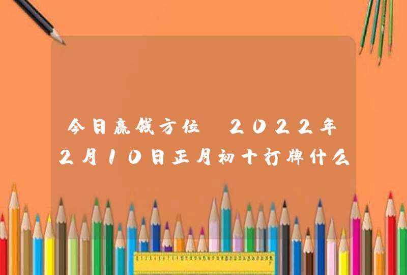 今日赢钱方位_2022年2月10日正月初十打牌什么方向好,第1张