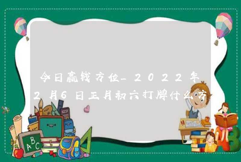 今日赢钱方位_2022年2月6日正月初六打牌什么方向好,第1张