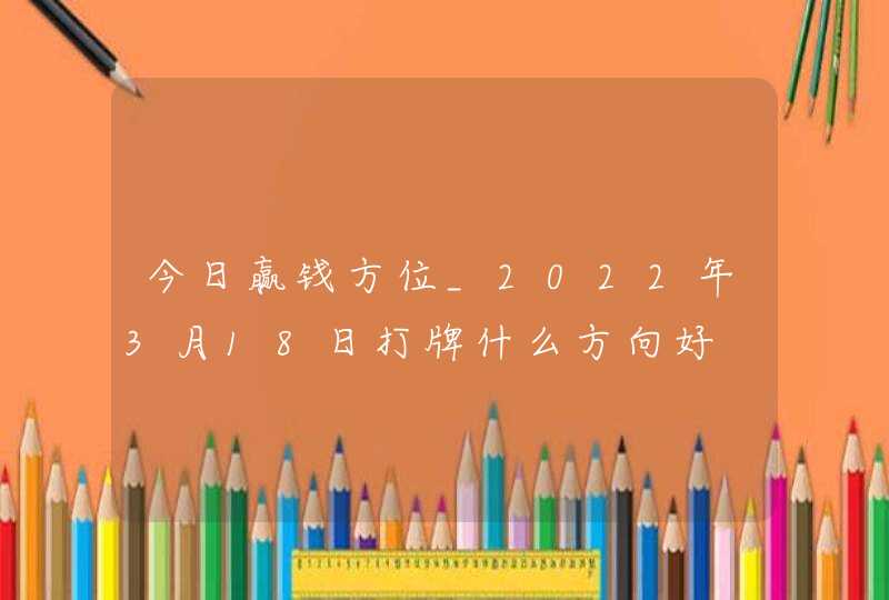 今日赢钱方位_2022年3月18日打牌什么方向好,第1张