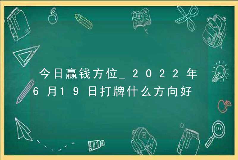 今日赢钱方位_2022年6月19日打牌什么方向好,第1张