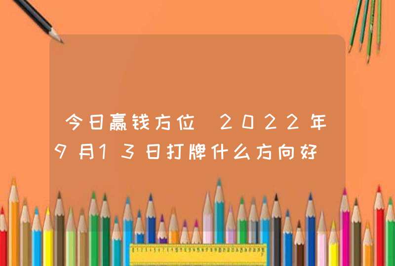 今日赢钱方位_2022年9月13日打牌什么方向好,第1张