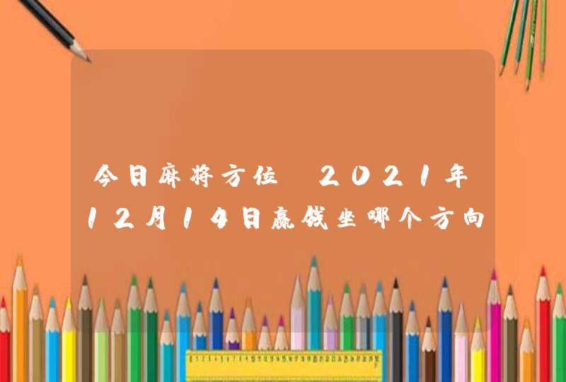 今日麻将方位_2021年12月14日赢钱坐哪个方向,第1张