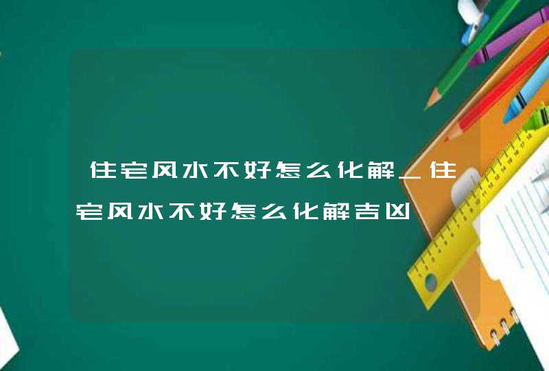 住宅风水不好怎么化解_住宅风水不好怎么化解吉凶,第1张