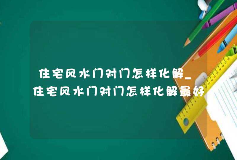 住宅风水门对门怎样化解_住宅风水门对门怎样化解最好,第1张