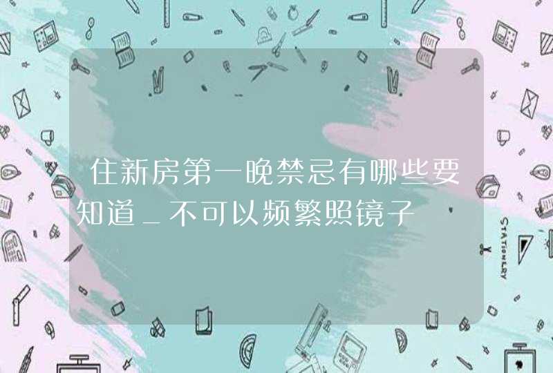 住新房第一晚禁忌有哪些要知道_不可以频繁照镜子,第1张