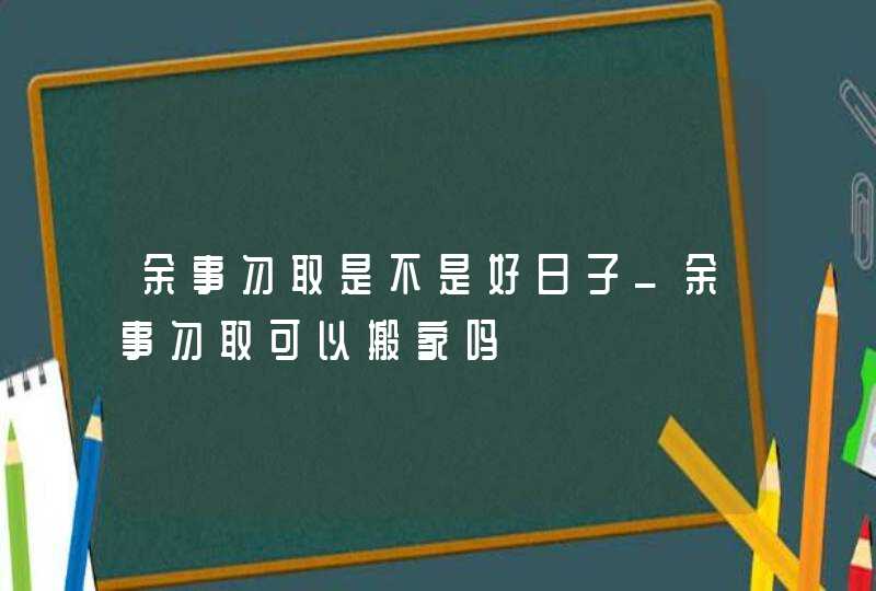 余事勿取是不是好日子_余事勿取可以搬家吗,第1张