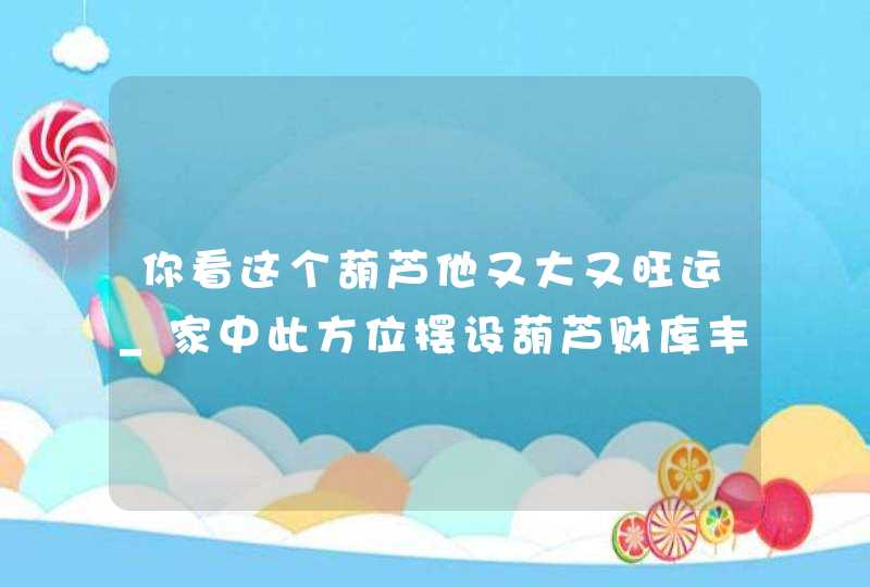 你看这个葫芦他又大又旺运_家中此方位摆设葫芦财库丰裕,第1张