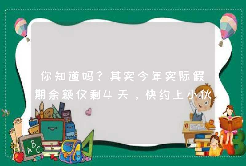 你知道吗？其实今年实际假期余额仅剩4天，快约上小伙伴去玩吧,第1张