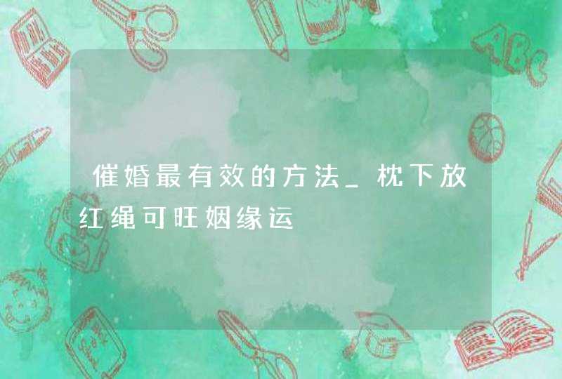 催婚最有效的方法_枕下放红绳可旺姻缘运,第1张