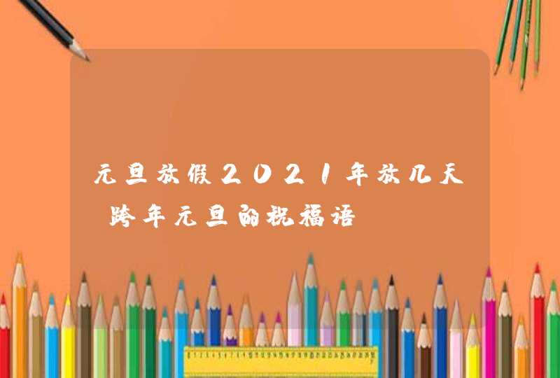 元旦放假2021年放几天_跨年元旦的祝福语,第1张