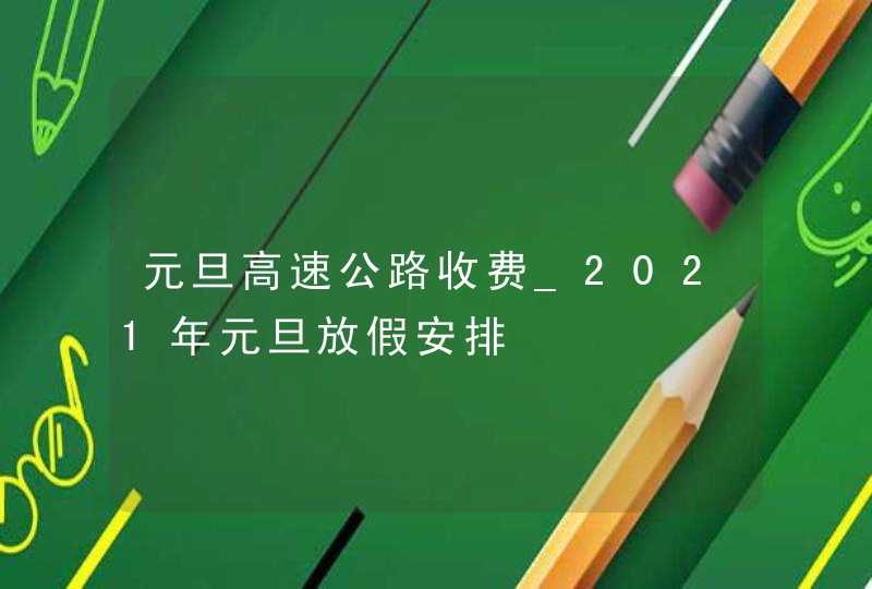 元旦高速公路收费_2021年元旦放假安排,第1张