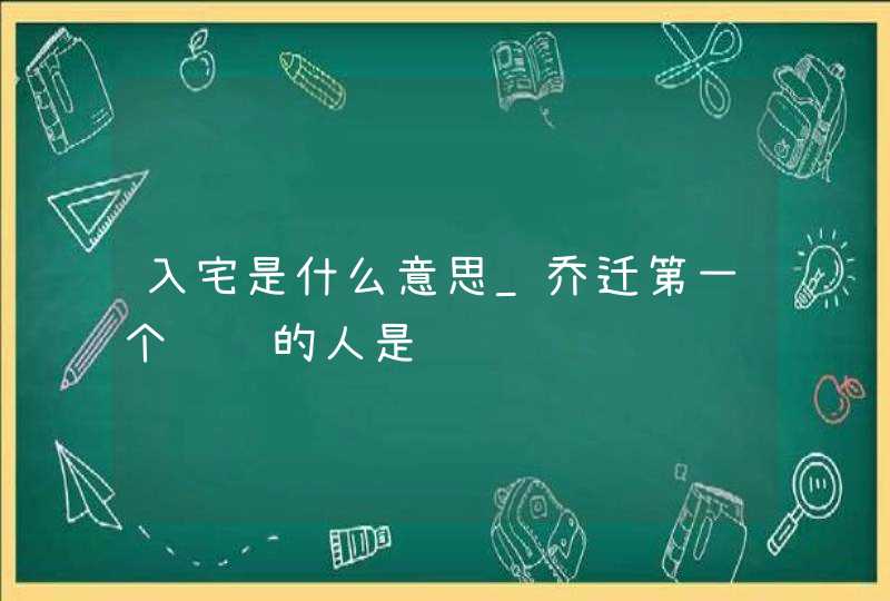 入宅是什么意思_乔迁第一个进门的人是谁,第1张