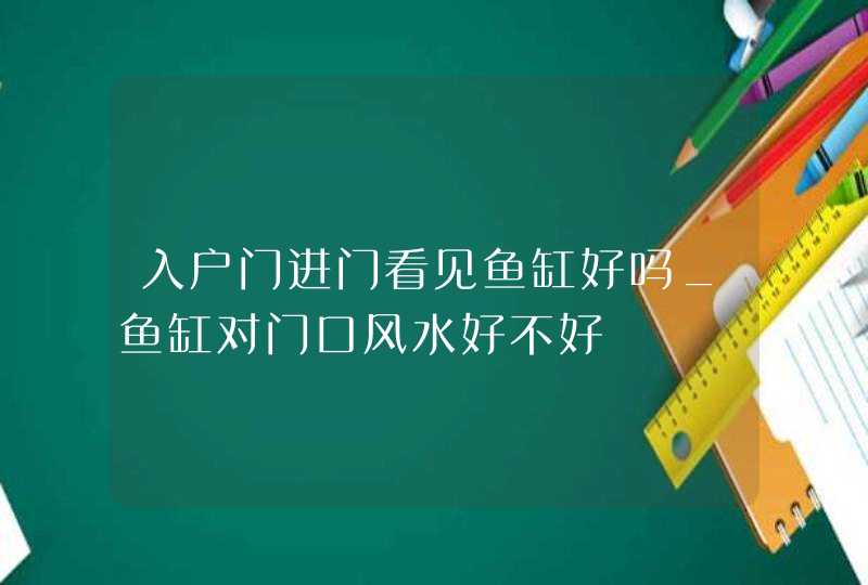 入户门进门看见鱼缸好吗_鱼缸对门口风水好不好,第1张