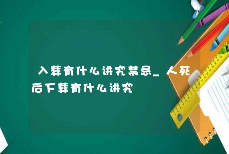 入葬有什么讲究禁忌_人死后下葬有什么讲究,第1张