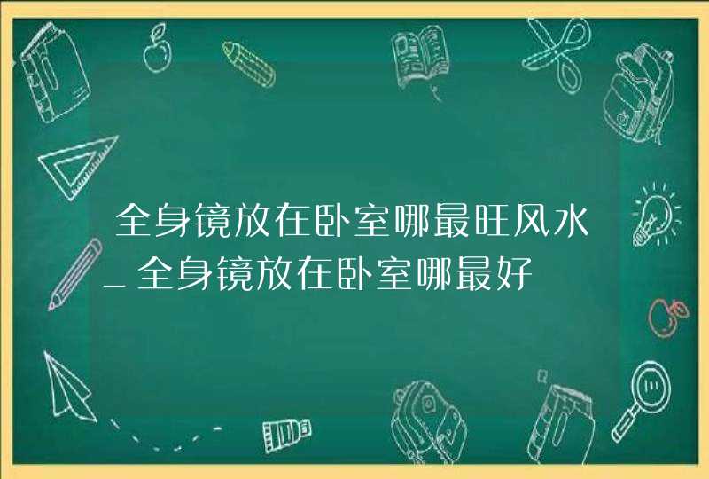 全身镜放在卧室哪最旺风水_全身镜放在卧室哪最好,第1张