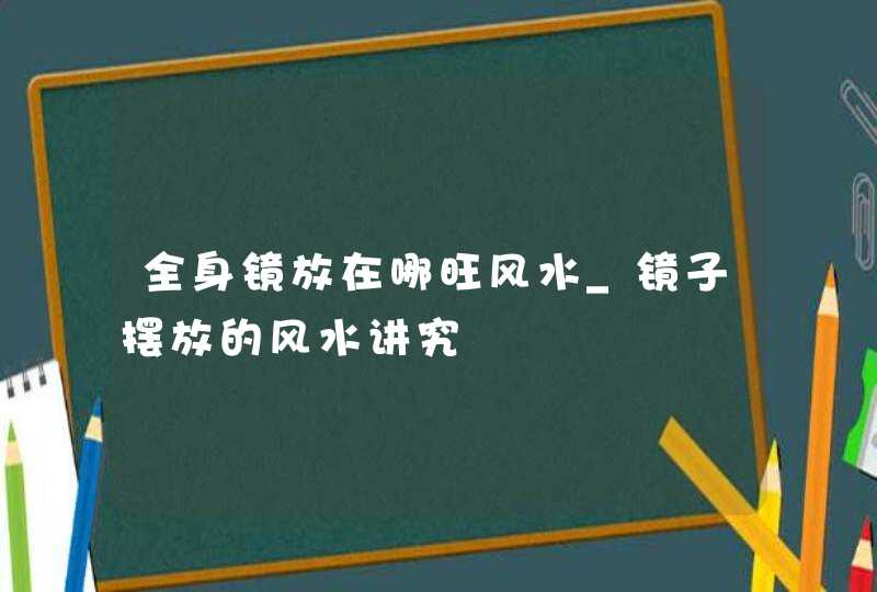 全身镜放在哪旺风水_镜子摆放的风水讲究,第1张