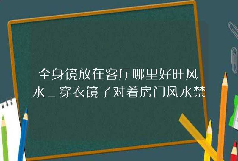 全身镜放在客厅哪里好旺风水_穿衣镜子对着房门风水禁忌,第1张