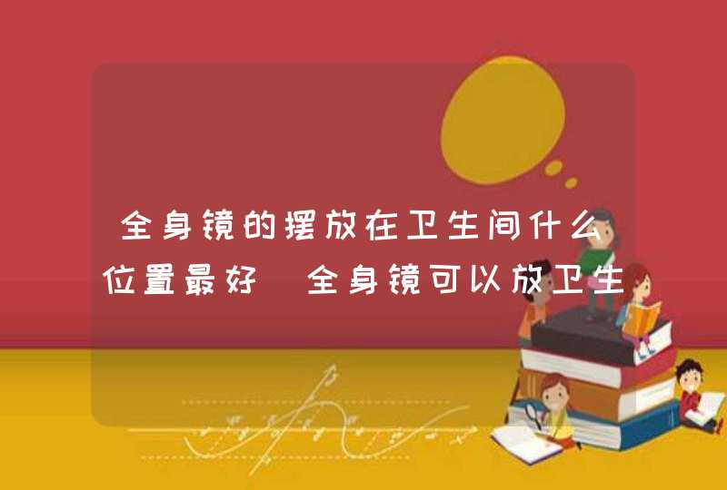 全身镜的摆放在卫生间什么位置最好_全身镜可以放卫生间吗,第1张