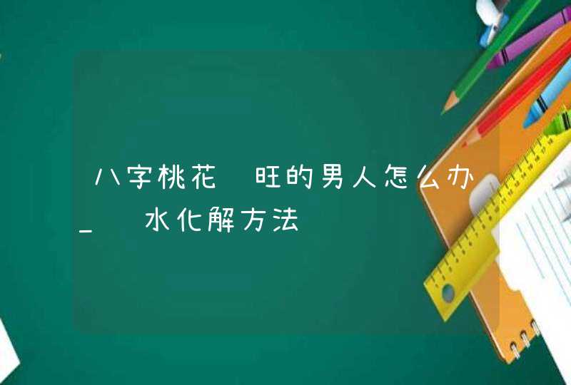 八字桃花运旺的男人怎么办_风水化解方法,第1张