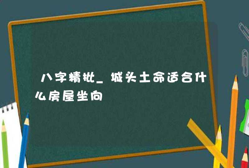 八字精批_城头土命适合什么房屋坐向,第1张