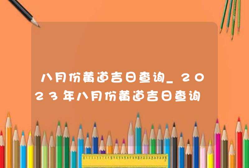 八月份黄道吉日查询_2023年八月份黄道吉日查询,第1张