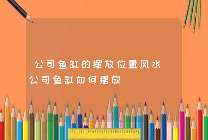 公司鱼缸的摆放位置风水_公司鱼缸如何摆放,第1张