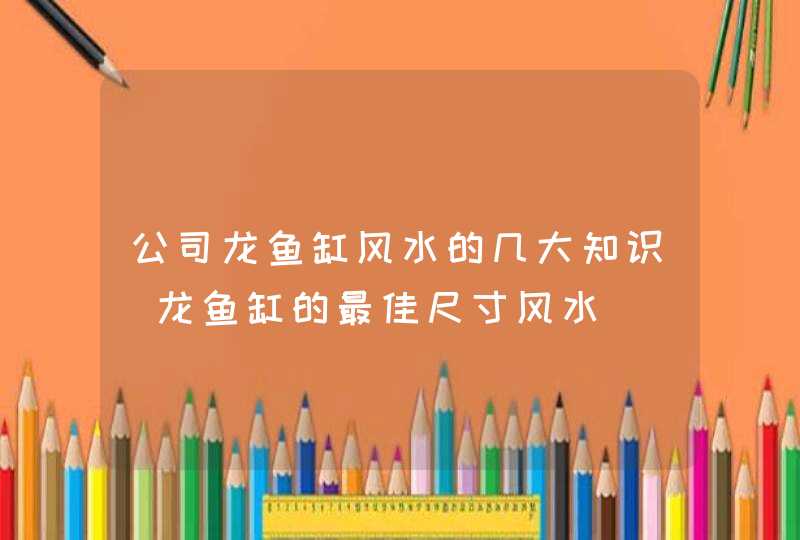 公司龙鱼缸风水的几大知识_龙鱼缸的最佳尺寸风水,第1张