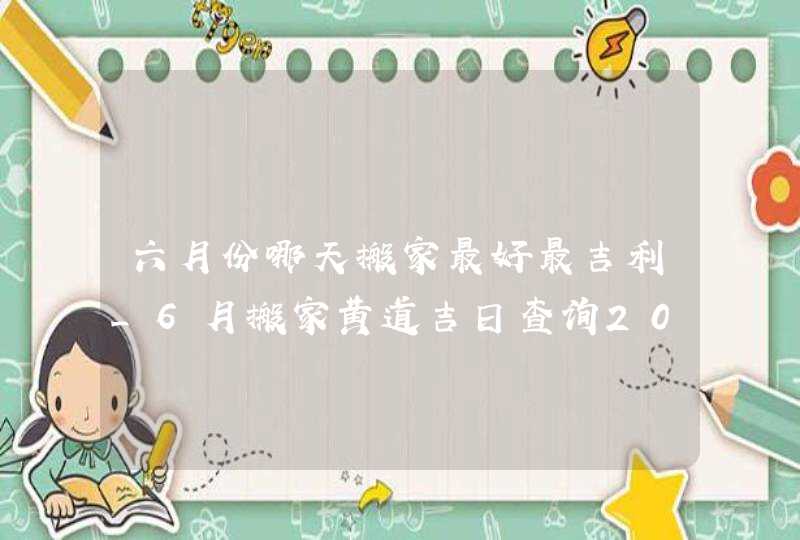 六月份哪天搬家最好最吉利_6月搬家黄道吉日查询2022年,第1张