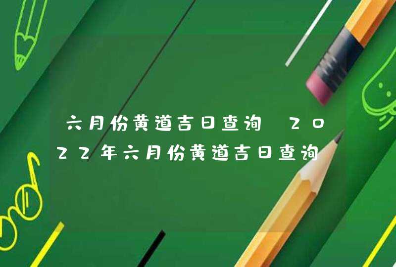 六月份黄道吉日查询_2022年六月份黄道吉日查询,第1张