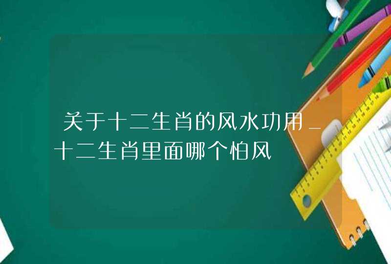 关于十二生肖的风水功用_十二生肖里面哪个怕风,第1张