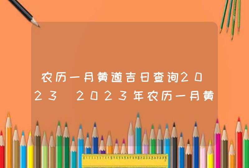 农历一月黄道吉日查询2023_2023年农历一月黄道吉日查询,第1张