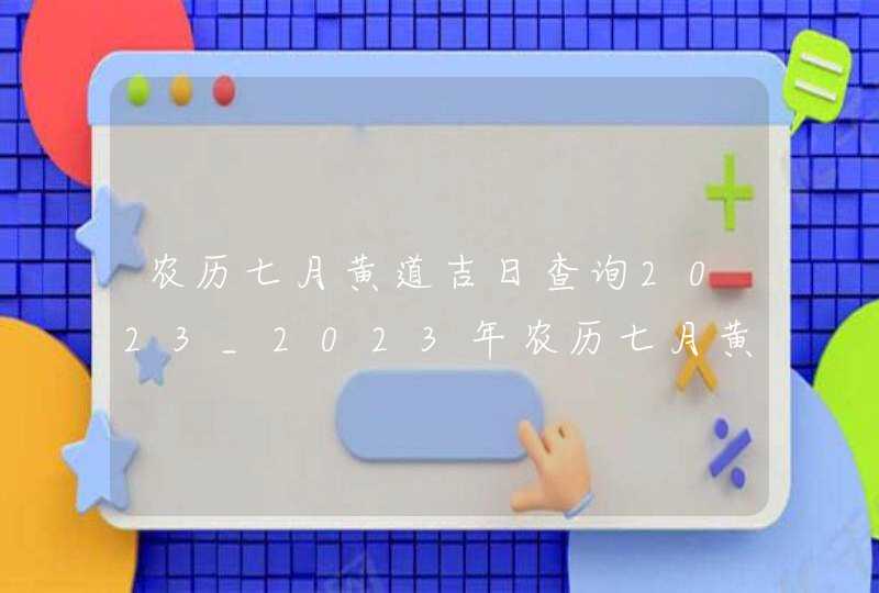 农历七月黄道吉日查询2023_2023年农历七月黄道吉日查询,第1张