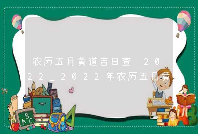 农历五月黄道吉日查询2022_2022年农历五月黄道吉日查询,第1张