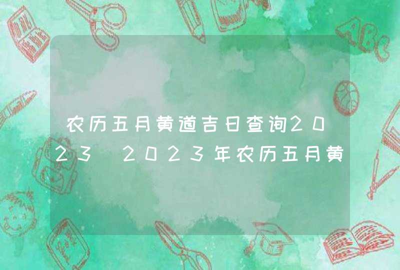 农历五月黄道吉日查询2023_2023年农历五月黄道吉日查询,第1张