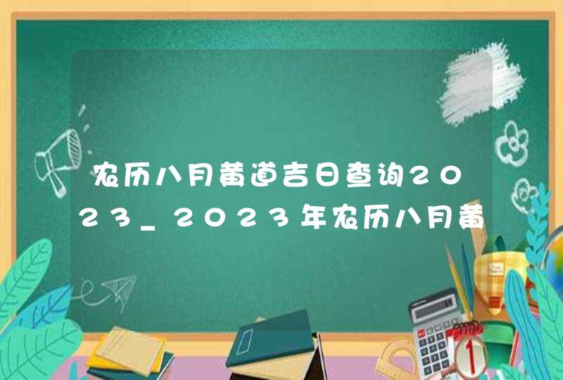 农历八月黄道吉日查询2023_2023年农历八月黄道吉日查询,第1张