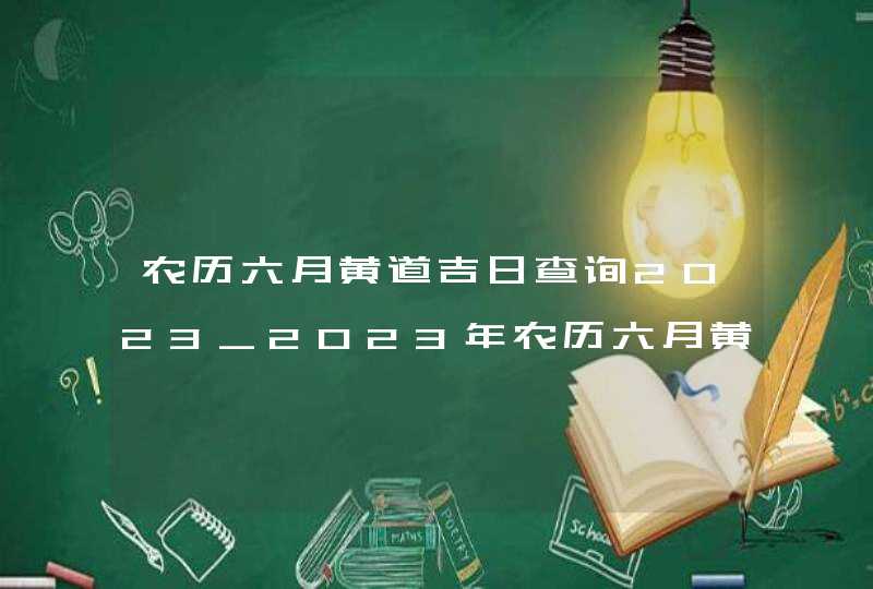 农历六月黄道吉日查询2023_2023年农历六月黄道吉日查询,第1张