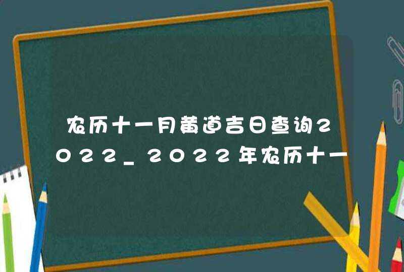 农历十一月黄道吉日查询2022_2022年农历十一月黄道吉日查询,第1张