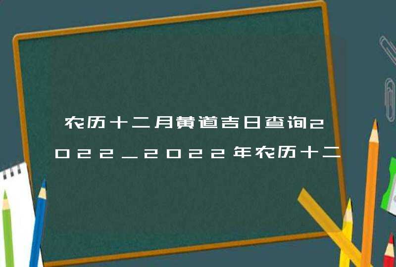 农历十二月黄道吉日查询2022_2022年农历十二月黄道吉日查询,第1张