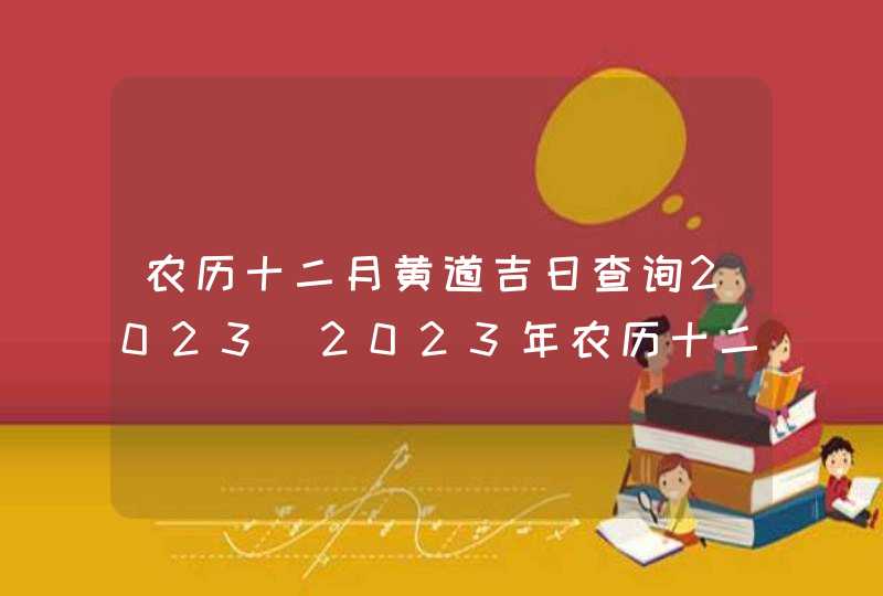 农历十二月黄道吉日查询2023_2023年农历十二月黄道吉日查询,第1张