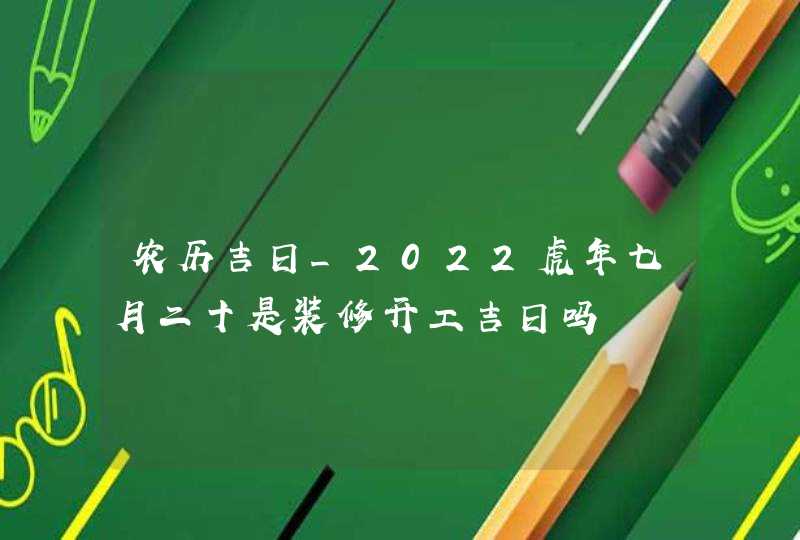 农历吉日_2022虎年七月二十是装修开工吉日吗,第1张