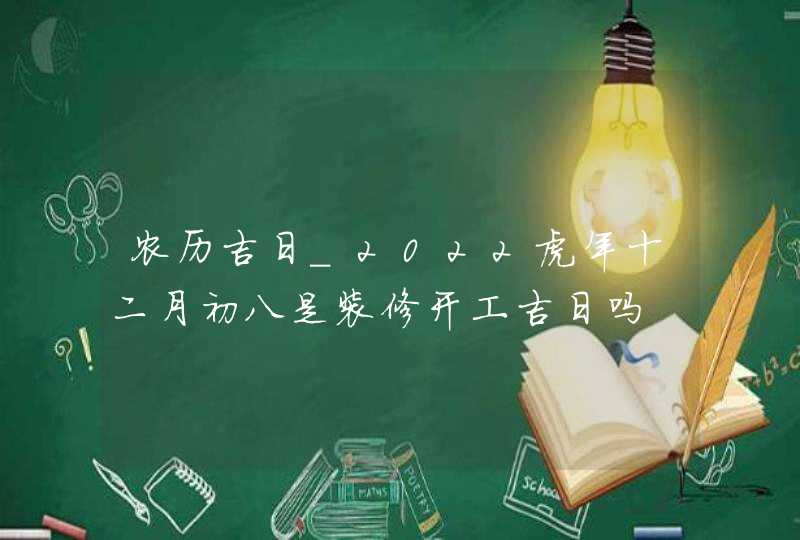 农历吉日_2022虎年十二月初八是装修开工吉日吗,第1张