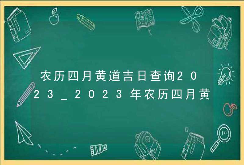 农历四月黄道吉日查询2023_2023年农历四月黄道吉日查询,第1张