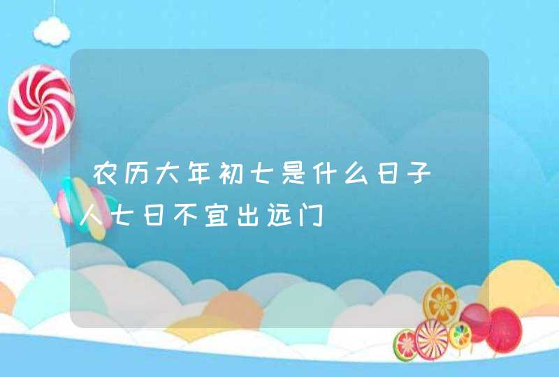 农历大年初七是什么日子_人七日不宜出远门,第1张