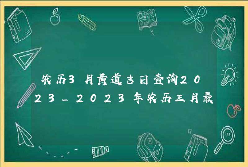 农历3月黄道吉日查询2023_2023年农历三月最吉利的日子,第1张