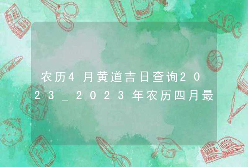 农历4月黄道吉日查询2023_2023年农历四月最吉利的日子,第1张