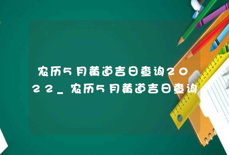 农历5月黄道吉日查询2022_农历5月黄道吉日查询2022开业,第1张