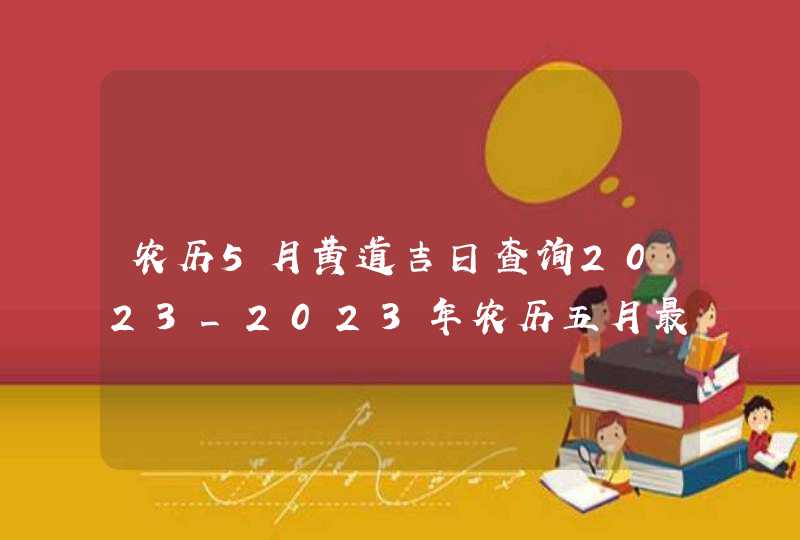 农历5月黄道吉日查询2023_2023年农历五月最吉利的日子,第1张