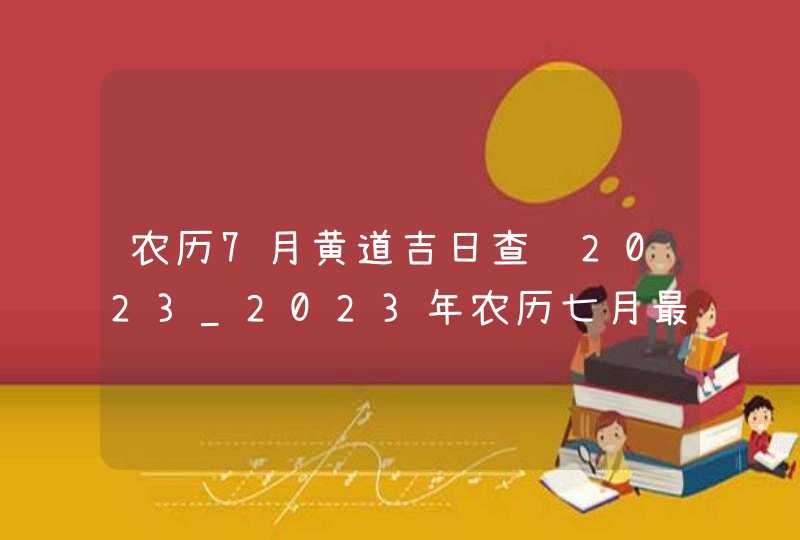 农历7月黄道吉日查询2023_2023年农历七月最吉利的日子,第1张